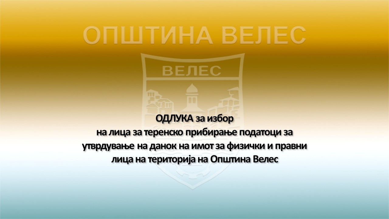 Велес: ОДЛУКА за избор на лица за теренско прибирање податоци за утврдување на данок на имот за физички и правни лица на територија на Општина Велес