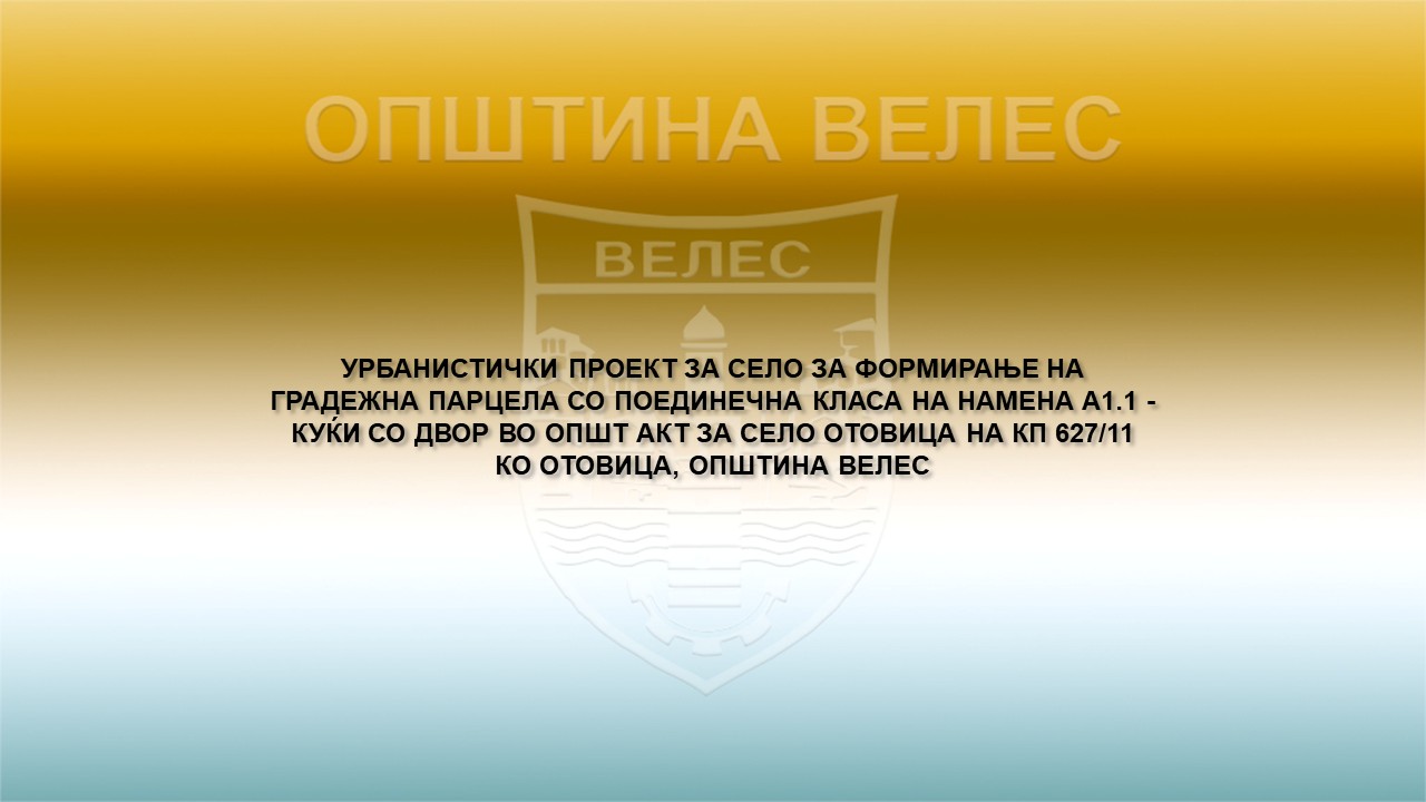 Велес: УРБАНИСТИЧКИ ПРОЕКТ ЗА СЕЛО ЗА ФОРМИРАЊЕ НА ГРАДЕЖНА ПАРЦЕЛА СО ПОЕДИНЕЧНА КЛАСА НА НАМЕНА А1.1 – КУЌИ СО ДВОР ВО ОПШТ АКТ ЗА СЕЛО ОТОВИЦА НА КП 627/11 КО ОТОВИЦА, ОПШТИНА ВЕЛЕС