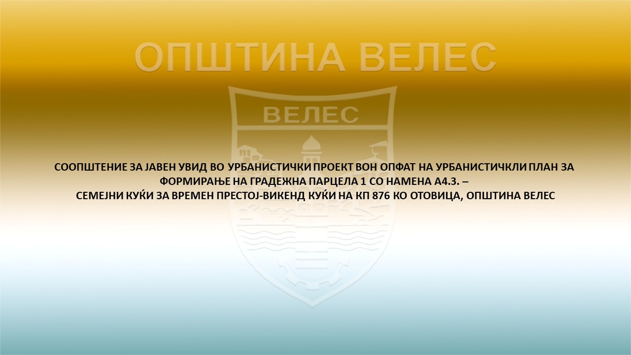 Велес: СООПШТЕНИЕ ЗА ЈАВЕН УВИД ВО УРБАНИСТИЧКИ ПРОЕКТ ВОН ОПФАТ НА УРБАНИСТИЧКЛИ ПЛАН ЗА  ФОРМИРАЊЕ НА ГРАДЕЖНА ПАРЦЕЛА 1 СО НАМЕНА А4.3. –  СЕМЕЈНИ КУЌИ ЗА ВРЕМЕН ПРЕСТОЈ-ВИКЕНД КУЌИ НА КП 876 КО ОТОВИЦА, ОПШТИНА ВЕЛЕС